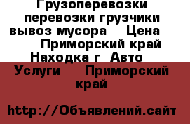 Грузоперевозки,перевозки,грузчики,вывоз мусора. › Цена ­ 500 - Приморский край, Находка г. Авто » Услуги   . Приморский край